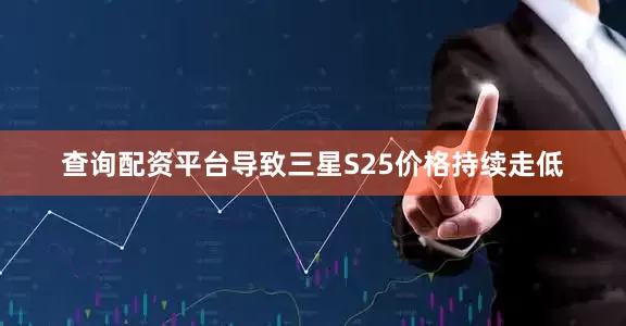 查询配资平台导致三星S25价格持续走低