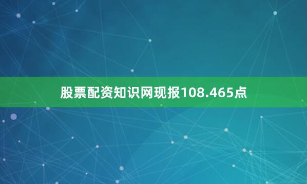 股票配资知识网现报108.465点