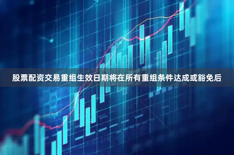 股票配资交易　　重组生效日期将在所有重组条件达成或豁免后