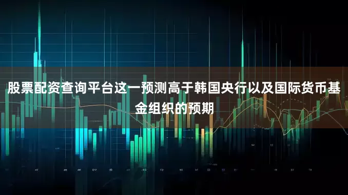 股票配资查询平台这一预测高于韩国央行以及国际货币基金组织的预期