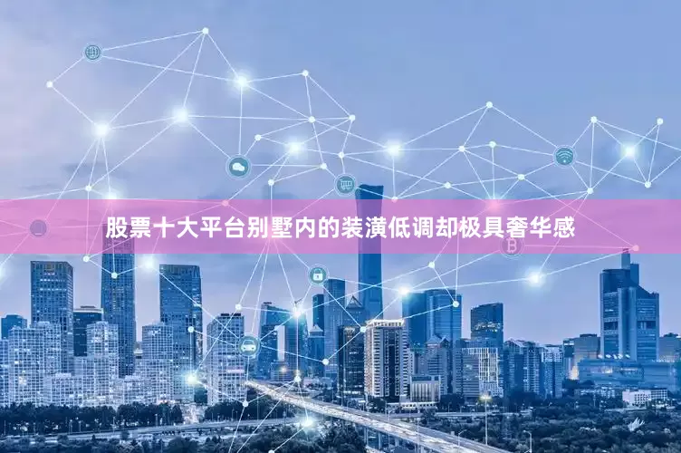 股票十大平台别墅内的装潢低调却极具奢华感