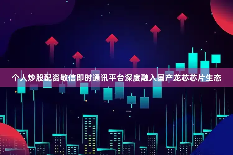 个人炒股配资敏信即时通讯平台深度融入国产龙芯芯片生态