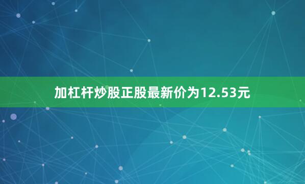 加杠杆炒股正股最新价为12.53元