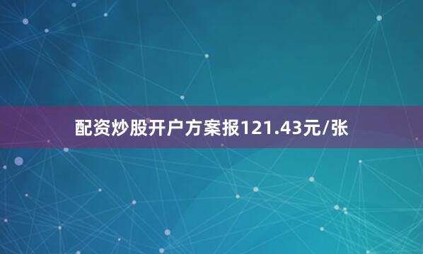 配资炒股开户方案报121.43元/张