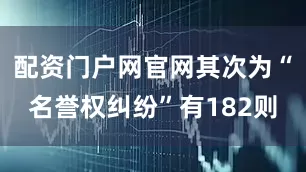 配资门户网官网其次为“名誉权纠纷”有182则
