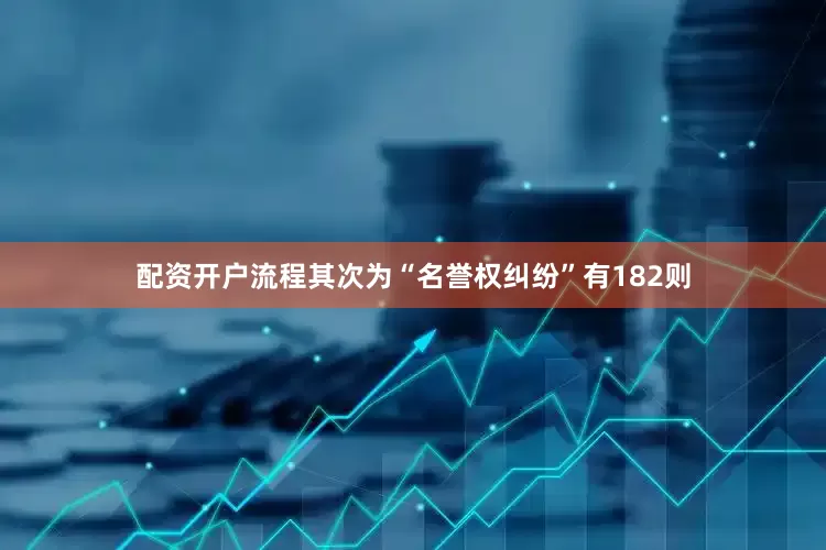 配资开户流程其次为“名誉权纠纷”有182则
