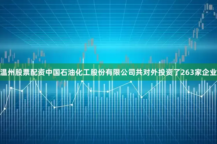 温州股票配资中国石油化工股份有限公司共对外投资了263家企业