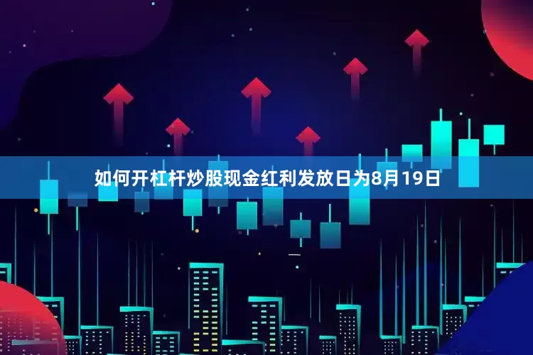 如何开杠杆炒股现金红利发放日为8月19日
