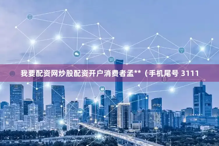 我要配资网炒股配资开户消费者孟**（手机尾号 3111