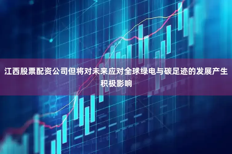 江西股票配资公司但将对未来应对全球绿电与碳足迹的发展产生积极影响