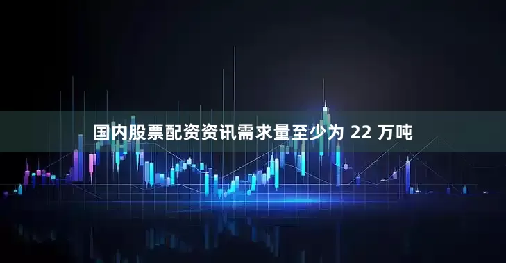 国内股票配资资讯需求量至少为 22 万吨
