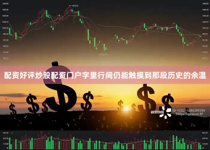 配资好评炒股配资门户字里行间仍能触摸到那段历史的余温