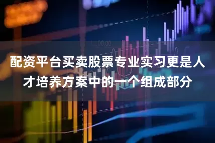 配资平台买卖股票专业实习更是人才培养方案中的一个组成部分