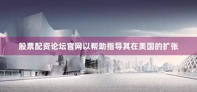 股票配资论坛官网以帮助指导其在美国的扩张