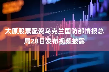 太原股票配资乌克兰国防部情报总局28日发布视频披露