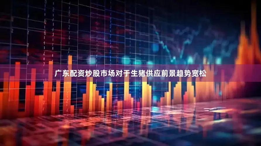 广东配资炒股市场对于生猪供应前景趋势宽松