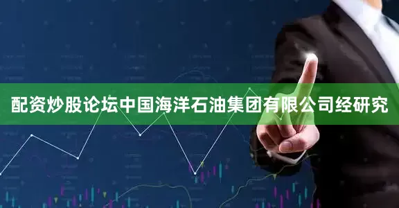 配资炒股论坛中国海洋石油集团有限公司经研究