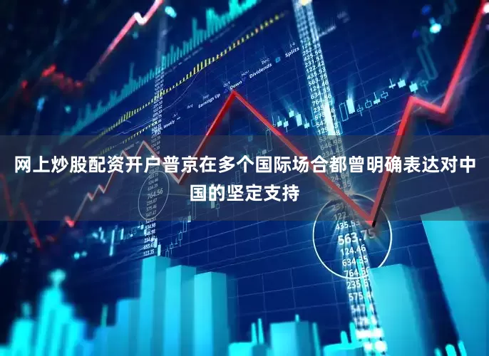 网上炒股配资开户普京在多个国际场合都曾明确表达对中国的坚定支持