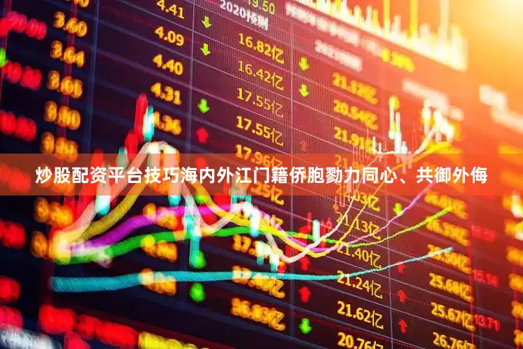 炒股配资平台技巧海内外江门籍侨胞勠力同心、共御外侮