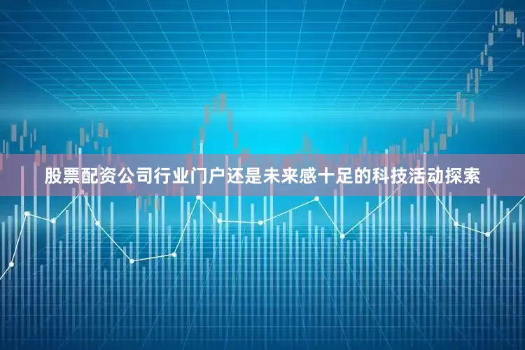 股票配资公司行业门户还是未来感十足的科技活动探索