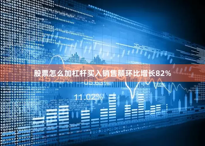 股票怎么加杠杆买入销售额环比增长82%