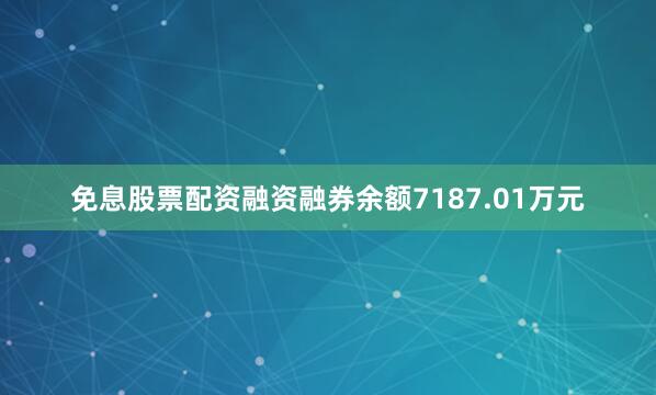 免息股票配资融资融券余额7187.01万元