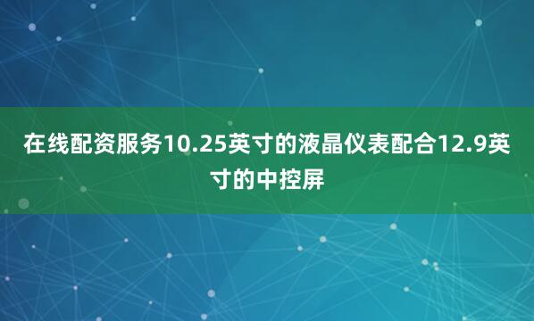 在线配资服务10.25英寸的液晶仪表配合12.9英寸的中控屏