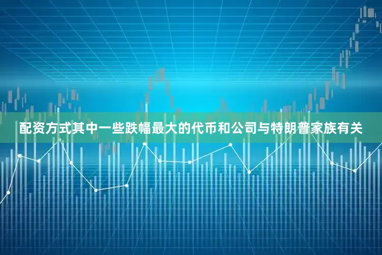 配资方式其中一些跌幅最大的代币和公司与特朗普家族有关