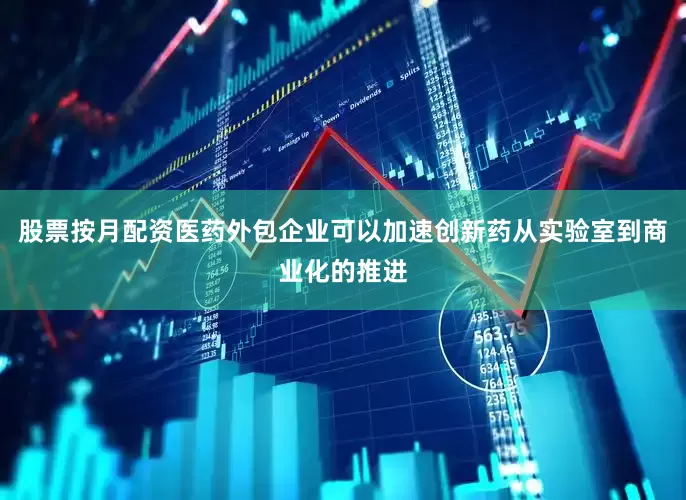 股票按月配资医药外包企业可以加速创新药从实验室到商业化的推进