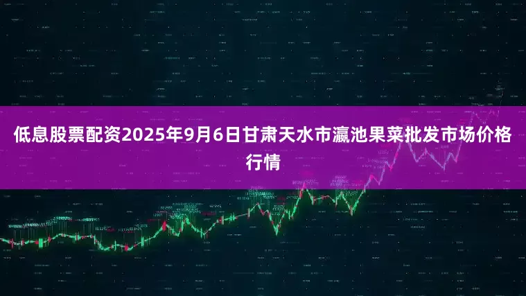 低息股票配资2025年9月6日甘肃天水市瀛池果菜批发市场价格行情