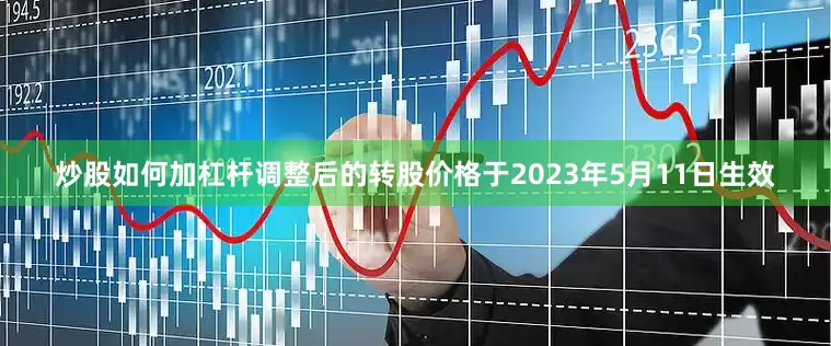 炒股如何加杠杆调整后的转股价格于2023年5月11日生效