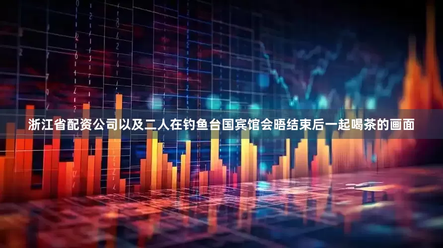 浙江省配资公司以及二人在钓鱼台国宾馆会晤结束后一起喝茶的画面