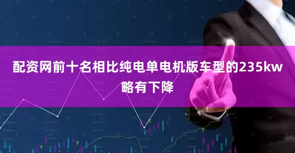 配资网前十名相比纯电单电机版车型的235kw略有下降