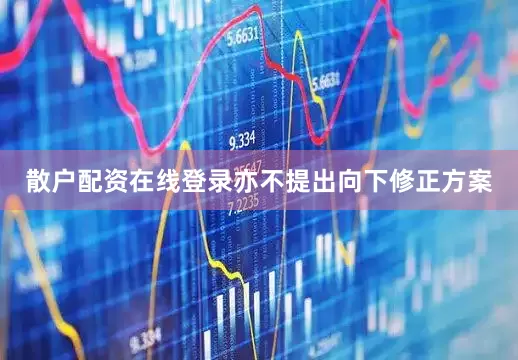散户配资在线登录亦不提出向下修正方案