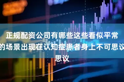 正规配资公司有哪些这些看似平常的场景出现在认知症患者身上不可思议