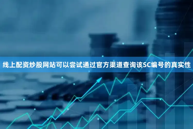 线上配资炒股网站可以尝试通过官方渠道查询该SC编号的真实性