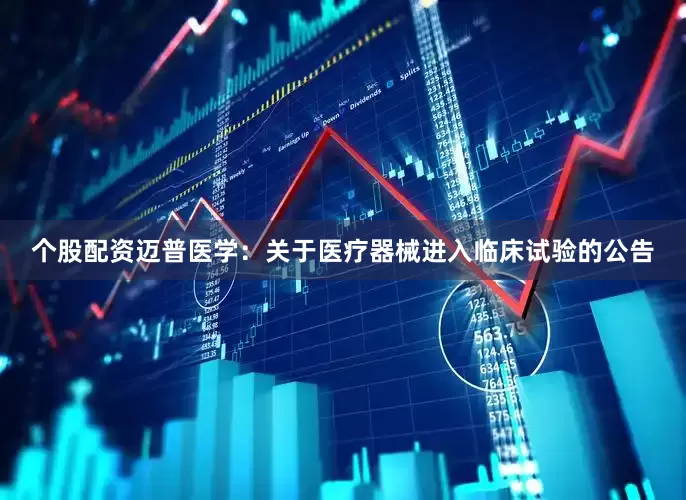 个股配资迈普医学：关于医疗器械进入临床试验的公告