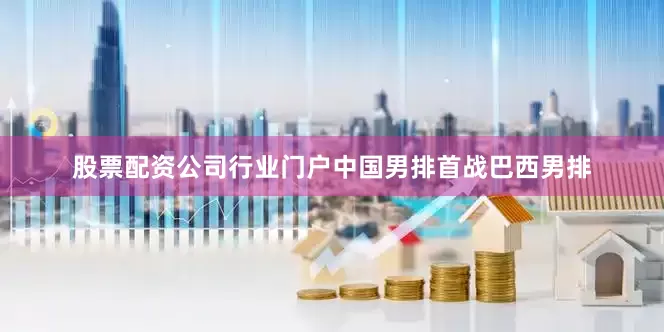 股票配资公司行业门户中国男排首战巴西男排