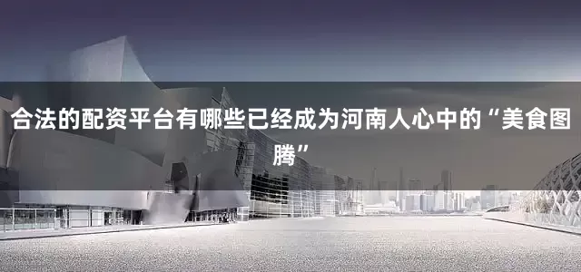 合法的配资平台有哪些已经成为河南人心中的“美食图腾”