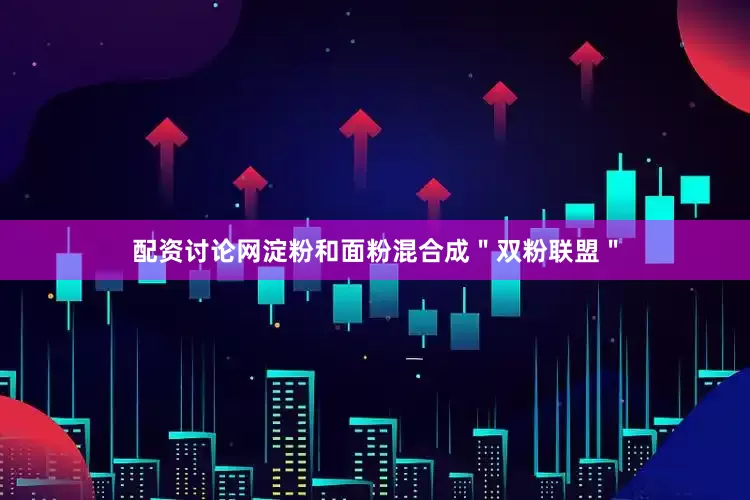 配资讨论网淀粉和面粉混合成＂双粉联盟＂
