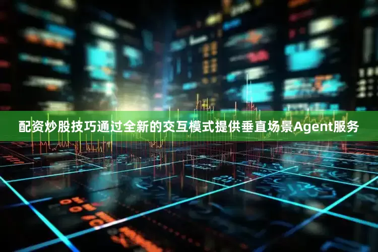配资炒股技巧通过全新的交互模式提供垂直场景Agent服务