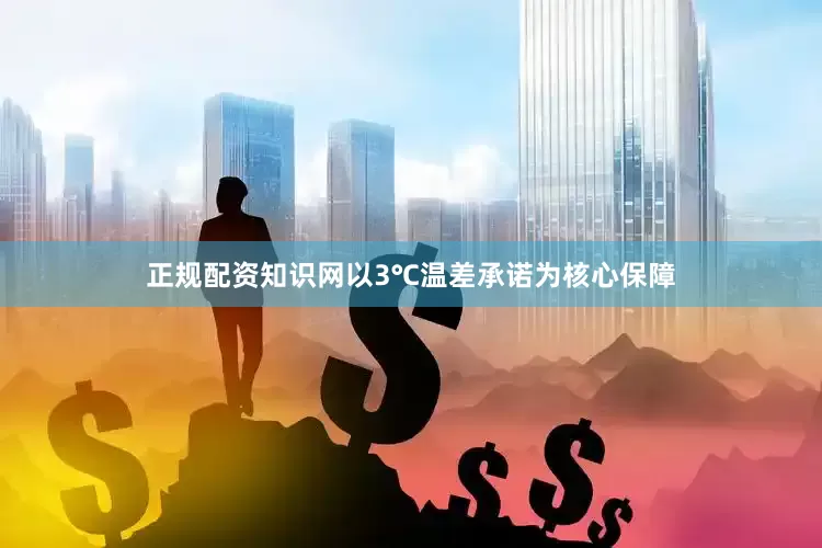 正规配资知识网以3℃温差承诺为核心保障