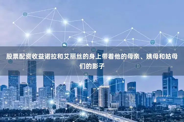 股票配资收益诺拉和艾丽丝的身上带着他的母亲、姨母和姑母们的影子