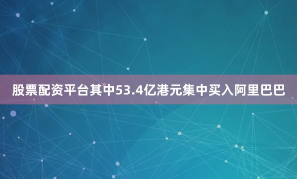 股票配资平台其中53.4亿港元集中买入阿里巴巴