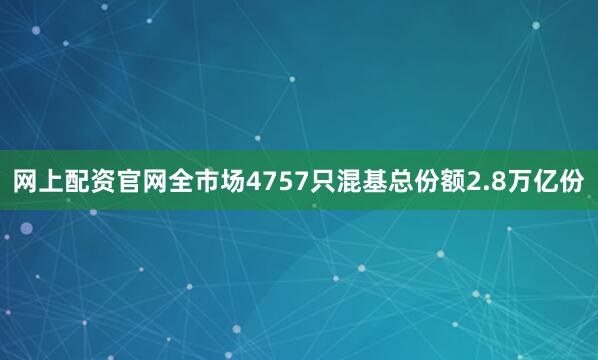 网上配资官网全市场4757只混基总份额2.8万亿份