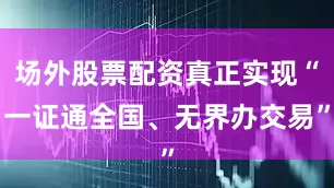 场外股票配资真正实现“一证通全国、无界办交易”