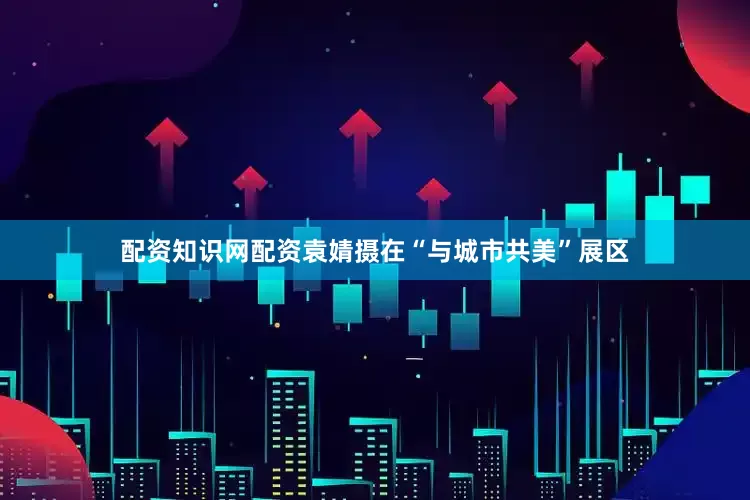 配资知识网配资袁婧摄在“与城市共美”展区