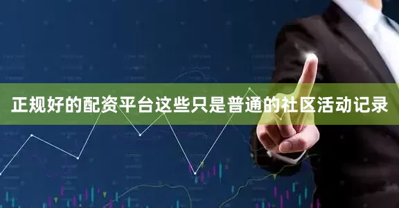 正规好的配资平台这些只是普通的社区活动记录