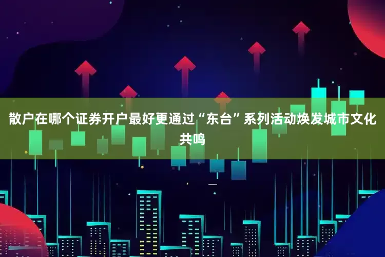 散户在哪个证券开户最好更通过“东台”系列活动焕发城市文化共鸣
