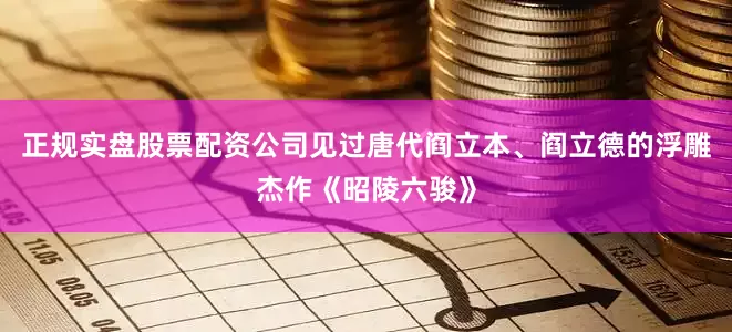 正规实盘股票配资公司见过唐代阎立本、阎立德的浮雕杰作《昭陵六骏》